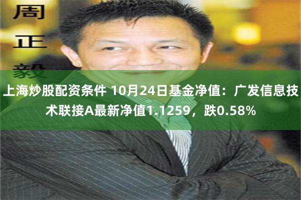 上海炒股配资条件 10月24日基金净值：广发信息技术联接A最新净值1.1259，跌0.58%