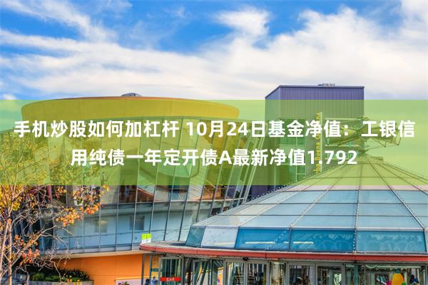 手机炒股如何加杠杆 10月24日基金净值：工银信用纯债一年定开债A最新净值1.792