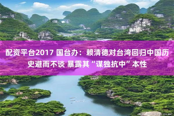 配资平台2017 国台办：赖清德对台湾回归中国历史避而不谈 暴露其“谋独抗中”本性