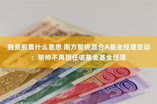 融资股票什么意思 南方智锐混合A基金经理变动：骆帅不再担任该基金基金经理