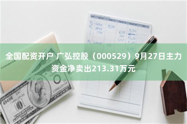 全国配资开户 广弘控股（000529）9月27日主力资金净卖出213.31万元