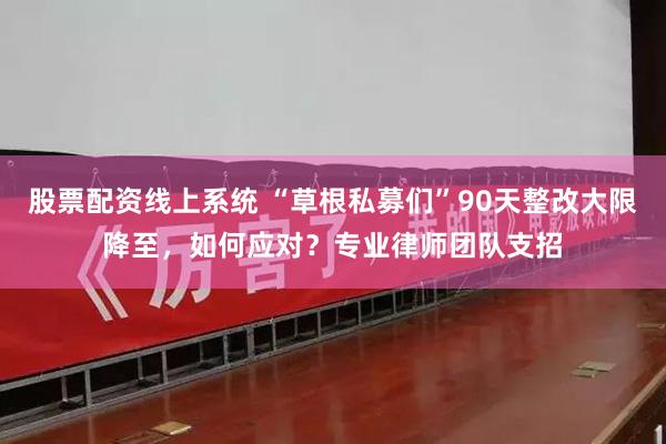 股票配资线上系统 “草根私募们”90天整改大限降至，如何应对？专业律师团队支招