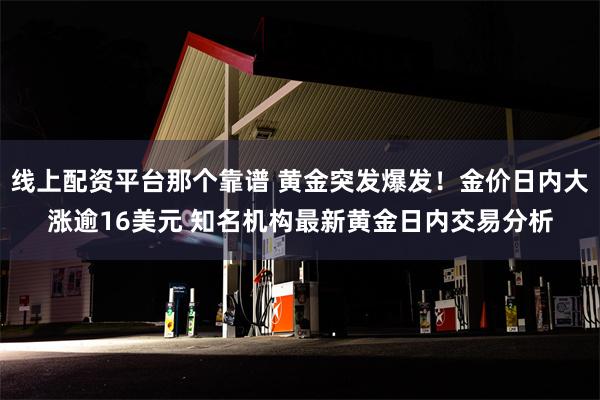 线上配资平台那个靠谱 黄金突发爆发！金价日内大涨逾16美元 知名机构最新黄金日内交易分析