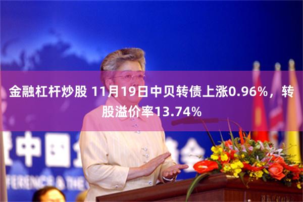 金融杠杆炒股 11月19日中贝转债上涨0.96%，转股溢价率13.74%