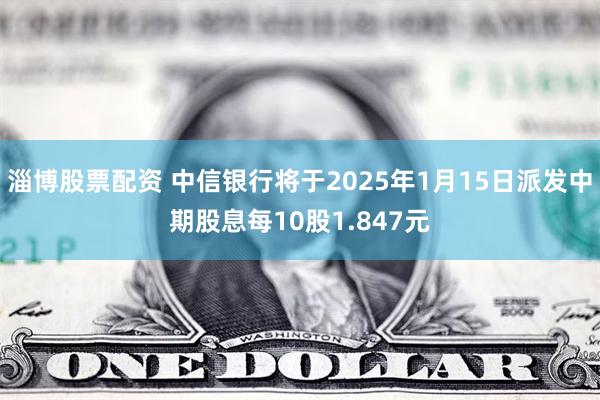 淄博股票配资 中信银行将于2025年1月15日派发中期股息每10股1.847元