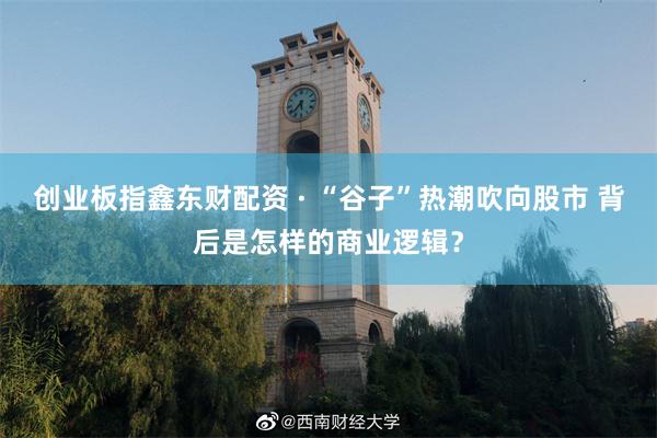 创业板指鑫东财配资 · “谷子”热潮吹向股市 背后是怎样的商业逻辑？