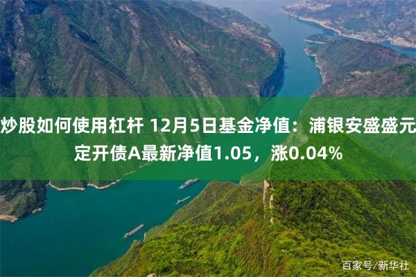 炒股如何使用杠杆 12月5日基金净值：浦银安盛盛元定开债A最新净值1.05，涨0.04%