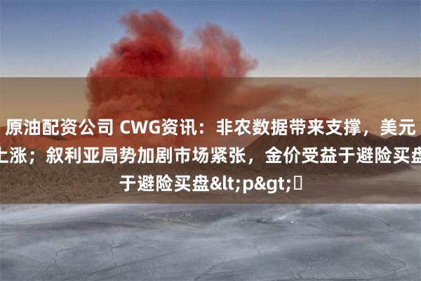 原油配资公司 CWG资讯：非农数据带来支撑，美元上周五明显上涨；叙利亚局势加剧市场紧张，金价受益于避险买盘<p>​