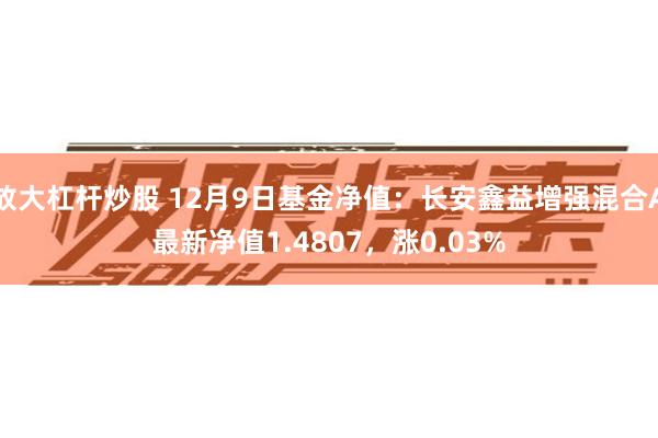 放大杠杆炒股 12月9日基金净值：长安鑫益增强混合A最新净值1.4807，涨0.03%