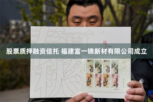 股票质押融资信托 福建富一锦新材有限公司成立