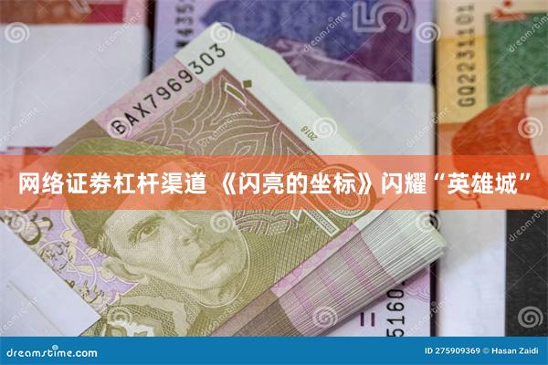 网络证劵杠杆渠道 《闪亮的坐标》闪耀“英雄城”