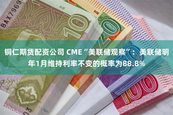 铜仁期货配资公司 CME“美联储观察”：美联储明年1月维持利率不变的概率为88.8%