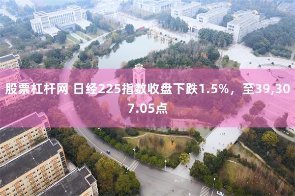 股票杠杆网 日经225指数收盘下跌1.5%，至39,307.05点