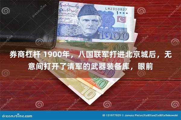 券商杠杆 1900年，八国联军打进北京城后，无意间打开了清军的武器装备库，眼前