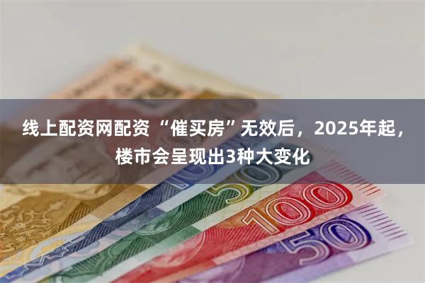 线上配资网配资 “催买房”无效后，2025年起，楼市会呈现出3种大变化