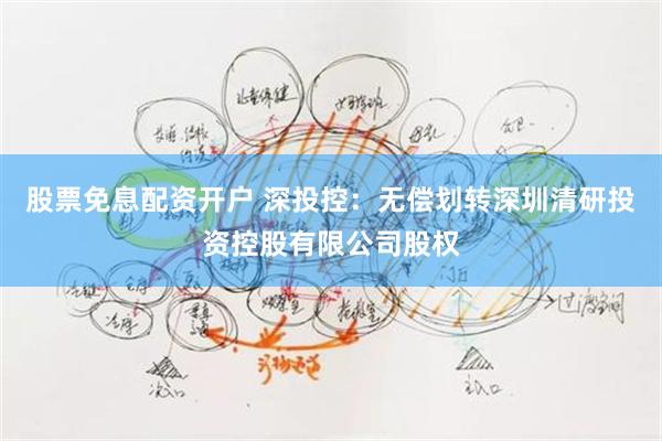 股票免息配资开户 深投控：无偿划转深圳清研投资控股有限公司股权