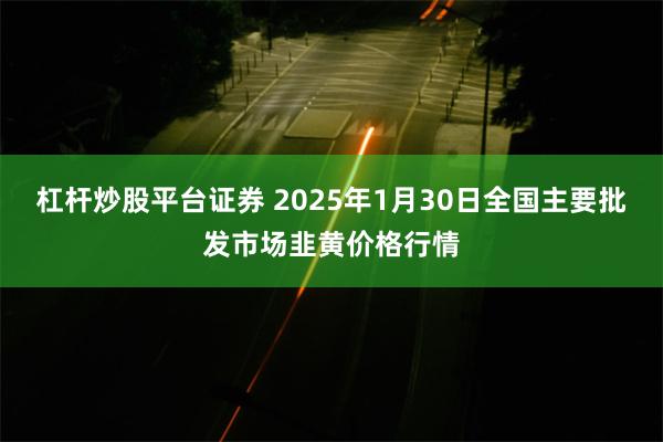 杠杆炒股平台证券 2025年1月30日全国主要批发市场韭黄价格行情