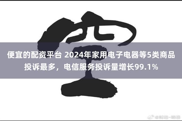 便宜的配资平台 2024年家用电子电器等5类商品投诉最多，电信服务投诉量增长99.1%