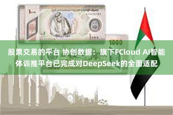 股票交易的平台 协创数据：旗下FCloud AI智能体训推平台已完成对DeepSeek的全面适配