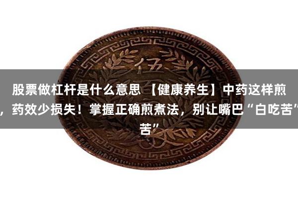 股票做杠杆是什么意思 【健康养生】中药这样煎，药效少损失！掌握正确煎煮法，别让嘴巴“白吃苦”