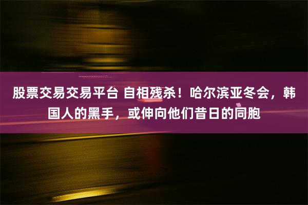 股票交易交易平台 自相残杀！哈尔滨亚冬会，韩国人的黑手，或伸向他们昔日的同胞