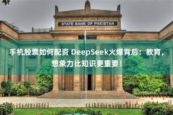 手机股票如何配资 DeepSeek火爆背后：教育，想象力比知识更重要！