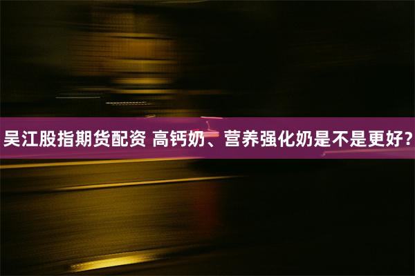 吴江股指期货配资 高钙奶、营养强化奶是不是更好？