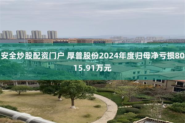 安全炒股配资门户 厚普股份2024年度归母净亏损8015.91万元