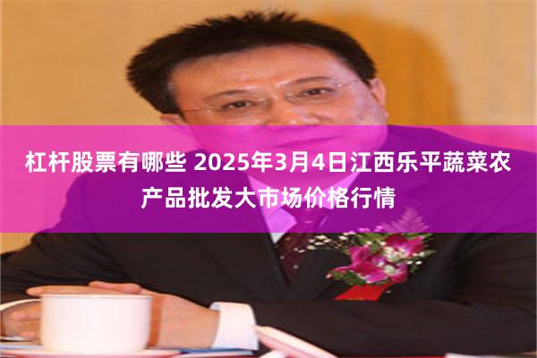 杠杆股票有哪些 2025年3月4日江西乐平蔬菜农产品批发大市场价格行情