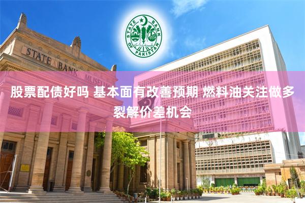 股票配债好吗 基本面有改善预期 燃料油关注做多裂解价差机会