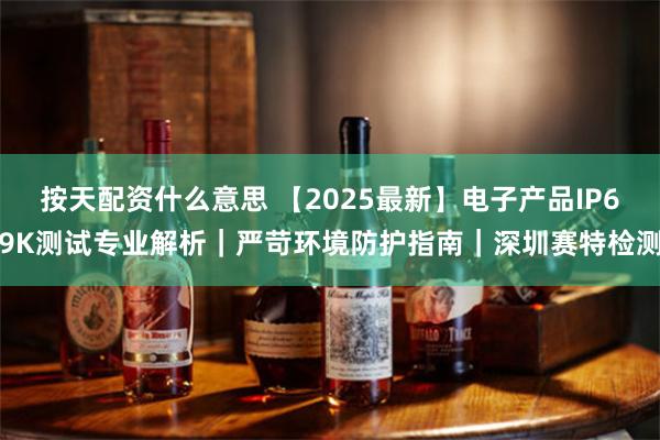 按天配资什么意思 【2025最新】电子产品IP69K测试专业解析｜严苛环境防护指南｜深圳赛特检测